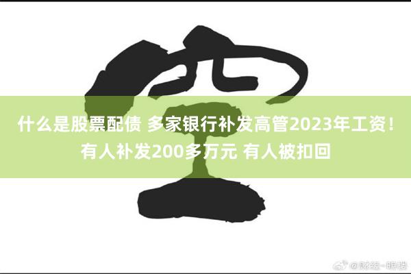 什么是股票配债 多家银行补发高管2023年工资！有人补发200多万元 有人被扣回