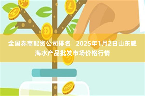 全国券商配资公司排名   2025年1月2日山东威海水产品批发市场价格行情