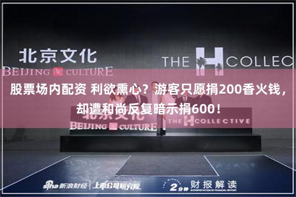 股票场内配资 利欲熏心？游客只愿捐200香火钱，却遭和尚反复暗示捐600！