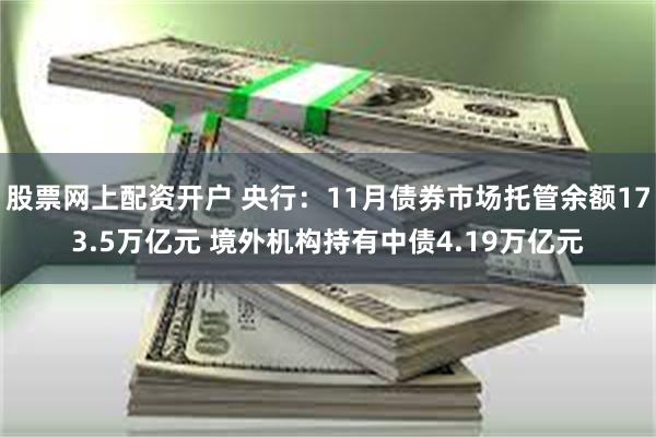 股票网上配资开户 央行：11月债券市场托管余额173.5万亿元 境外机构持有中债4.19万亿元