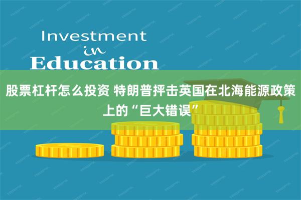 股票杠杆怎么投资 特朗普抨击英国在北海能源政策上的“巨大错误”