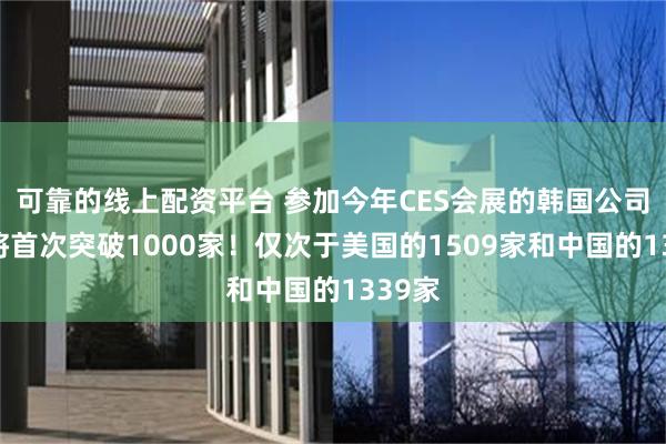 可靠的线上配资平台 参加今年CES会展的韩国公司数量将首次突破1000家！仅次于美国的1509家和中国的1339家