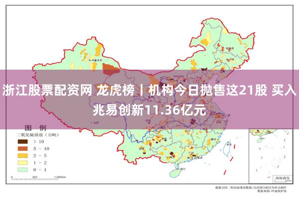 浙江股票配资网 龙虎榜丨机构今日抛售这21股 买入兆易创新11.36亿元