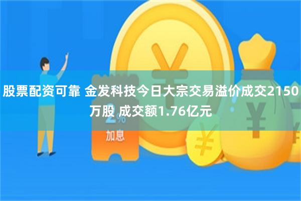 股票配资可靠 金发科技今日大宗交易溢价成交2150万股 成交额1.76亿元