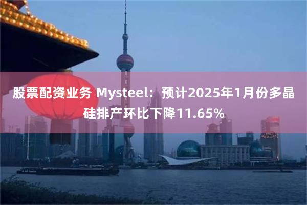 股票配资业务 Mysteel：预计2025年1月份多晶硅排产环比下降11.65%