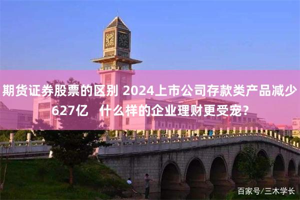 期货证券股票的区别 2024上市公司存款类产品减少627亿   什么样的企业理财更受宠？