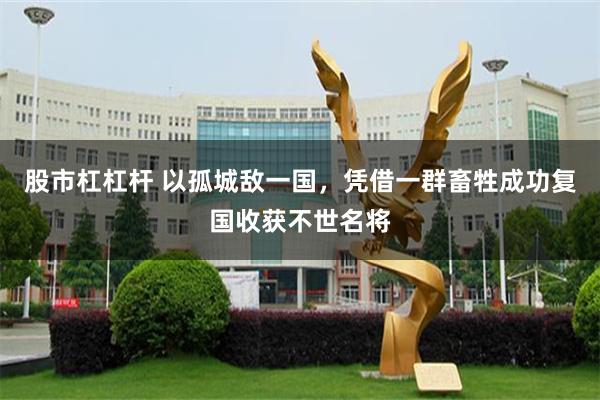 股市杠杠杆 以孤城敌一国，凭借一群畜牲成功复国收获不世名将