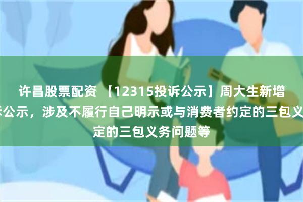 许昌股票配资 【12315投诉公示】周大生新增10件投诉公示，涉及不履行自己明示或与消费者约定的三包义务问题等