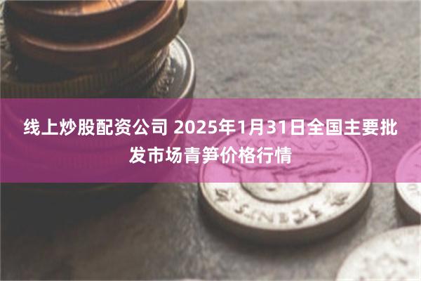 线上炒股配资公司 2025年1月31日全国主要批发市场青笋价格行情