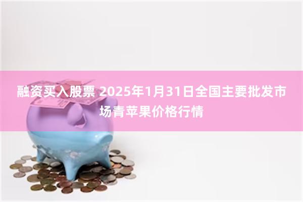 融资买入股票 2025年1月31日全国主要批发市场青苹果价格行情