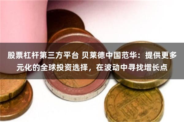 股票杠杆第三方平台 贝莱德中国范华：提供更多元化的全球投资选择，在波动中寻找增长点