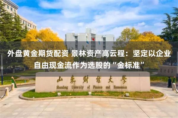 外盘黄金期货配资 景林资产高云程：坚定以企业自由现金流作为选股的“金标准”