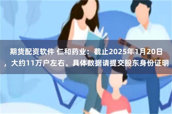 期货配资软件 仁和药业：截止2025年1月20日，大约11万户左右。具体数据请提交股东身份证明