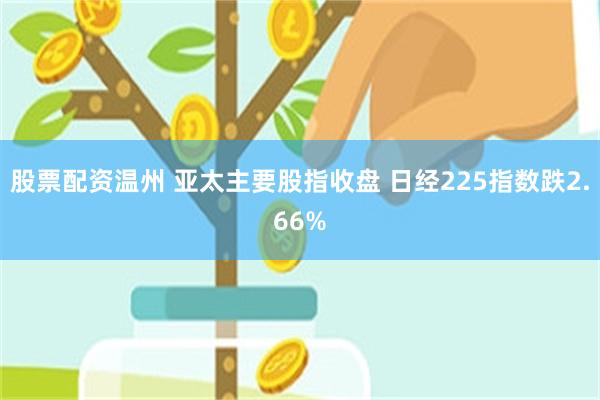 股票配资温州 亚太主要股指收盘 日经225指数跌2.66%