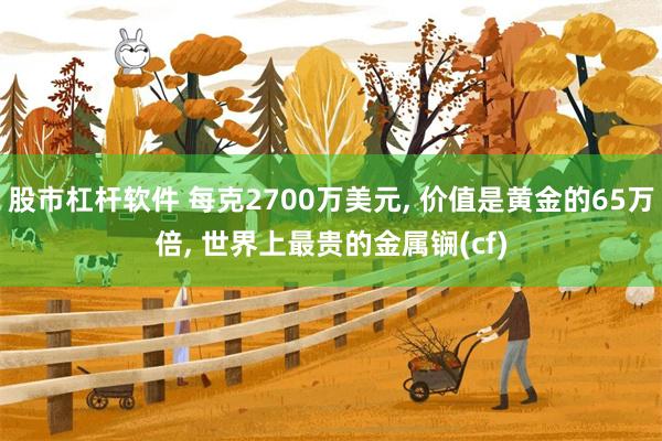 股市杠杆软件 每克2700万美元, 价值是黄金的65万倍, 世界上最贵的金属锎(cf)