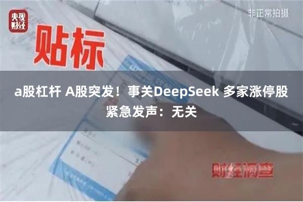 a股杠杆 A股突发！事关DeepSeek 多家涨停股紧急发声：无关