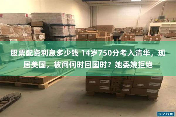 股票配资利息多少钱 14岁750分考入清华，现居美国，被问何时回国时？她委婉拒绝