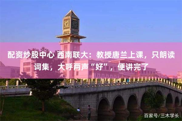 配资炒股中心 西南联大：教授唐兰上课，只朗读词集，大呼两声“好”，便讲完了