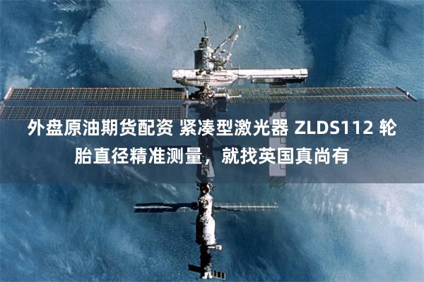 外盘原油期货配资 紧凑型激光器 ZLDS112 轮胎直径精准测量，就找英国真尚有