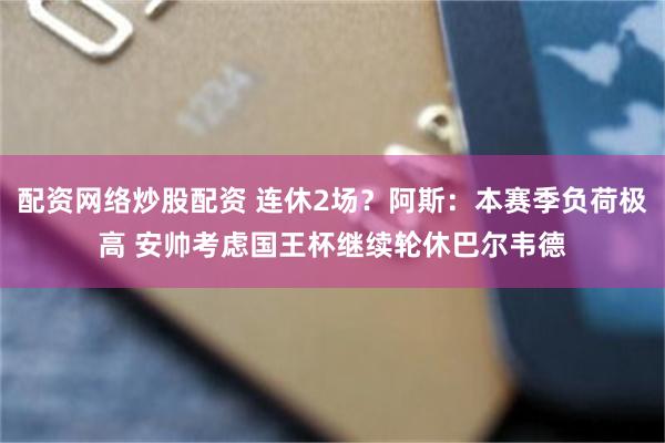 配资网络炒股配资 连休2场？阿斯：本赛季负荷极高 安帅考虑国王杯继续轮休巴尔韦德