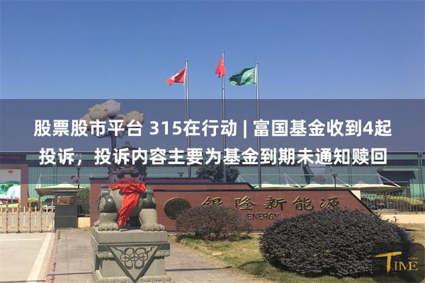 股票股市平台 315在行动 | 富国基金收到4起投诉，投诉内容主要为基金到期未通知赎回