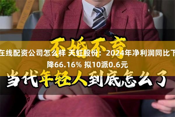在线配资公司怎么样 天虹股份：2024年净利润同比下降66.16% 拟10派0.6元