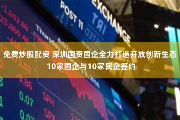 免费炒股配资 深圳国资国企全力打造开放创新生态 10家国企与10家民企签约