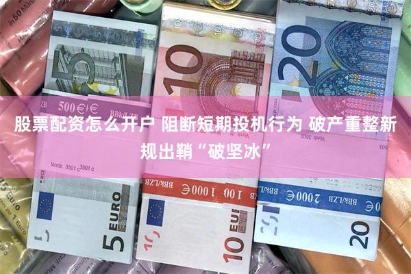 股票配资怎么开户 阻断短期投机行为 破产重整新规出鞘“破坚冰”