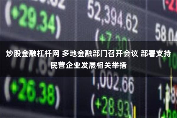 炒股金融杠杆网 多地金融部门召开会议 部署支持民营企业发展相关举措