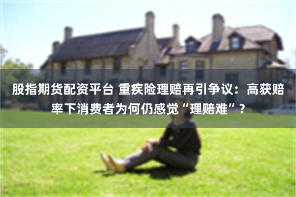 股指期货配资平台 重疾险理赔再引争议：高获赔率下消费者为何仍感觉“理赔难”？