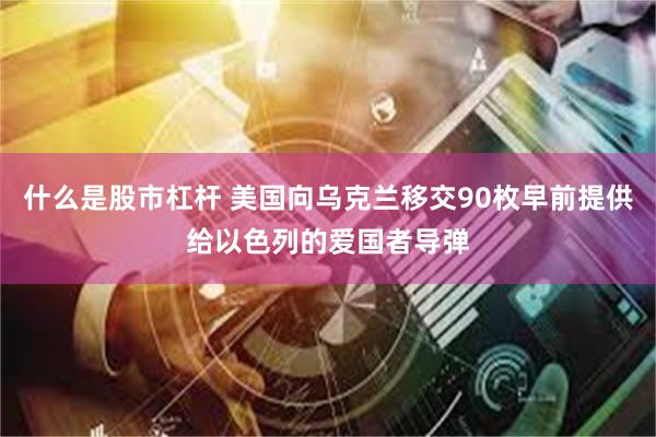 什么是股市杠杆 美国向乌克兰移交90枚早前提供给以色列的爱国者导弹