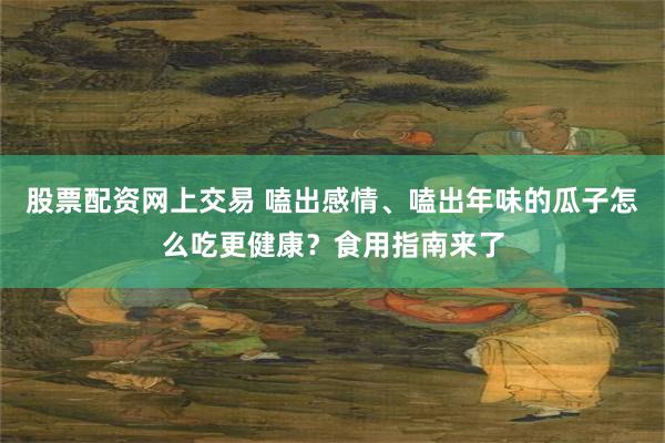 股票配资网上交易 嗑出感情、嗑出年味的瓜子怎么吃更健康？食用指南来了