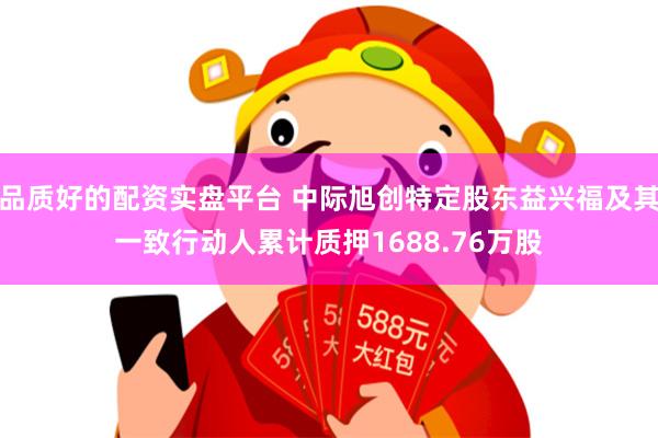 品质好的配资实盘平台 中际旭创特定股东益兴福及其一致行动人累计质押1688.76万股