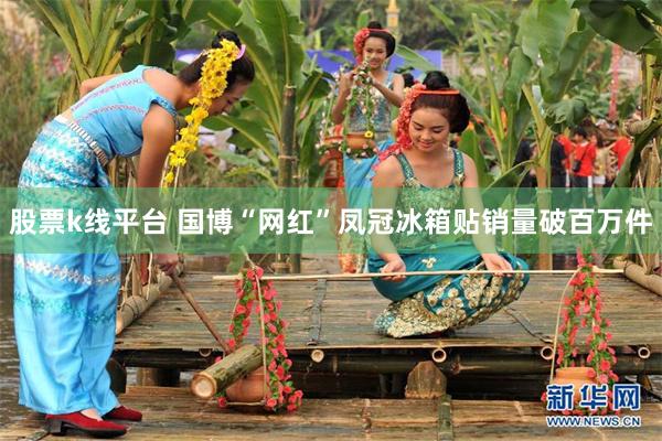 股票k线平台 国博“网红”凤冠冰箱贴销量破百万件
