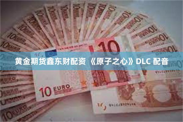 黄金期货鑫东财配资 《原子之心》DLC 配音