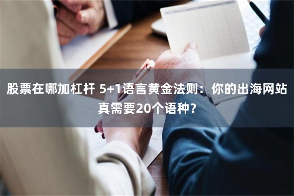 股票在哪加杠杆 5+1语言黄金法则：你的出海网站真需要20个语种？