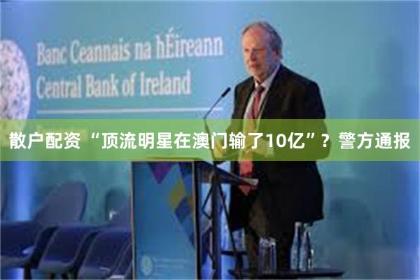散户配资 “顶流明星在澳门输了10亿”？警方通报
