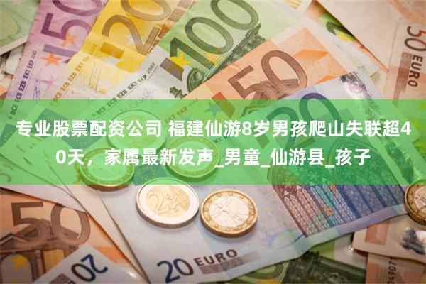 专业股票配资公司 福建仙游8岁男孩爬山失联超40天，家属最新发声_男童_仙游县_孩子