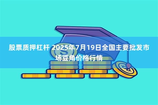 股票质押杠杆 2025年7月19日全国主要批发市场豆角价格行情