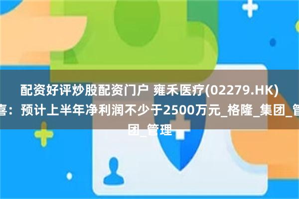 配资好评炒股配资门户 雍禾医疗(02279.HK)盈喜：预计上半年净利润不少于2500万元_格隆_集团_管理