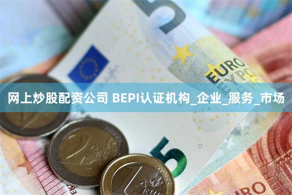 网上炒股配资公司 BEPI认证机构_企业_服务_市场