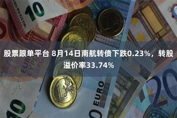 股票跟单平台 8月14日南航转债下跌0.23%，转股溢价率33.74%