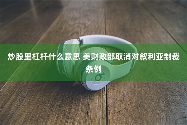 炒股里杠杆什么意思 美财政部取消对叙利亚制裁条例