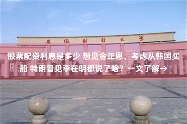股票配资利息是多少 想见金正恩、考虑从韩国买船 特朗普见李在明都说了啥？一文了解→