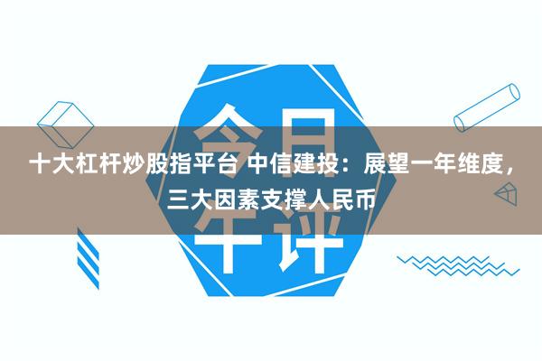 十大杠杆炒股指平台 中信建投：展望一年维度，三大因素支撑人民币