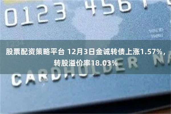 股票配资策略平台 12月3日金诚转债上涨1.57%，转股溢价率18.03%