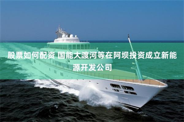 股票如何配资 国能大渡河等在阿坝投资成立新能源开发公司