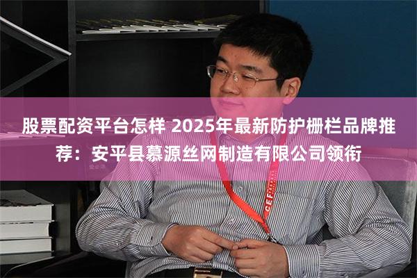 股票配资平台怎样 2025年最新防护栅栏品牌推荐：安平县慕源丝网制造有限公司领衔